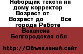 Наборщик текста на дому,корректор › Возраст от ­ 18 › Возраст до ­ 40 - Все города Работа » Вакансии   . Белгородская обл.